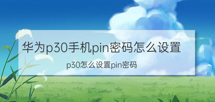 华为p30手机pin密码怎么设置 p30怎么设置pin密码？